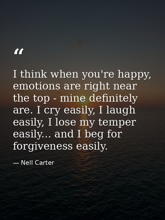 I think when you're happy, emotions are right near the top - mine definitely are. I cry easily, I laugh easily, I lose m — Nell Carter