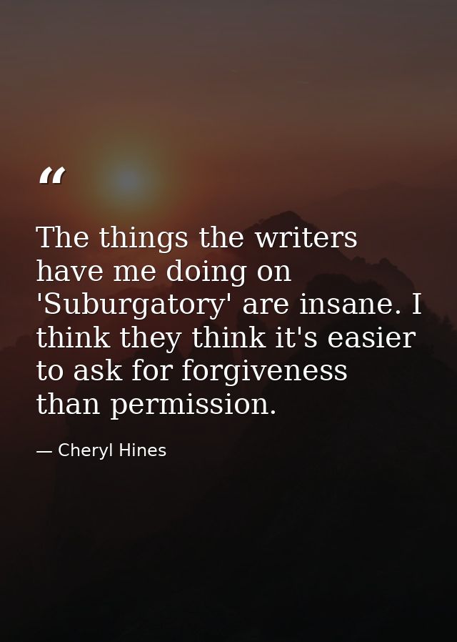 The things the writers have me doing on 'Suburgatory' are insane. I think they think it's easier to ask for forgiveness  — Cheryl Hines