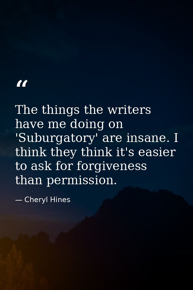 The things the writers have me doing on 'Suburgatory' are insane. I think they think it's easier to ask for forgiveness  — Cheryl Hines