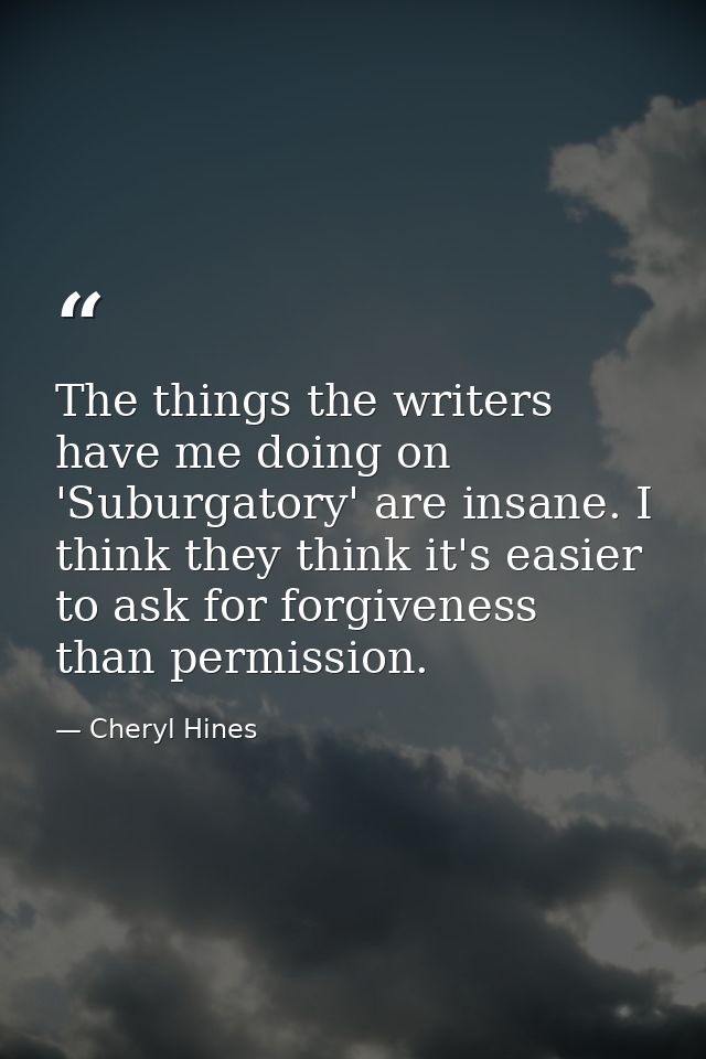 The things the writers have me doing on 'Suburgatory' are insane. I think they think it's easier to ask for forgiveness  — Cheryl Hines