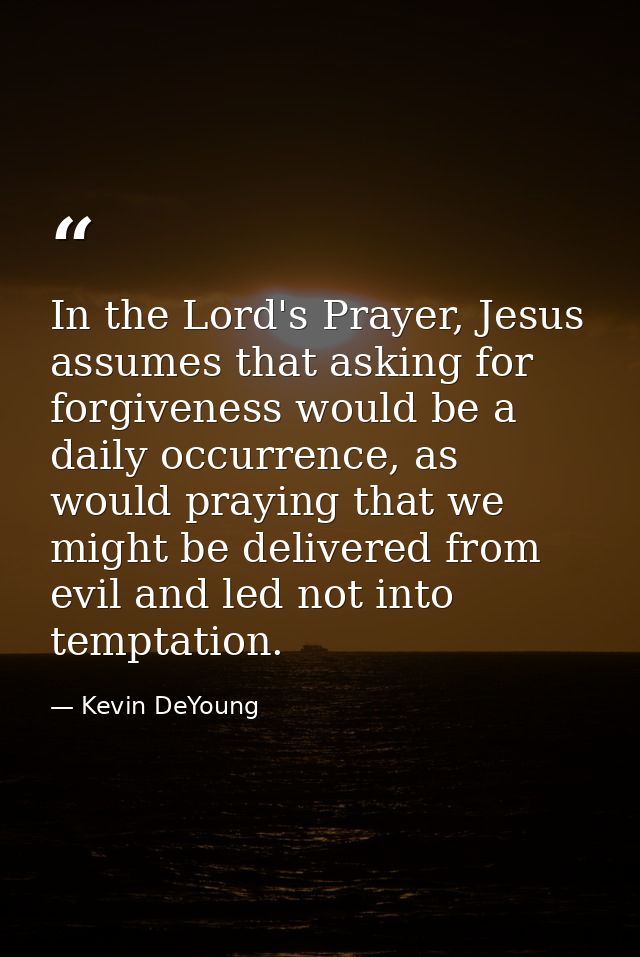 In the Lord's Prayer, Jesus assumes that asking for forgiveness would be a daily occurrence, as would praying that we mi — Kevin DeYoung