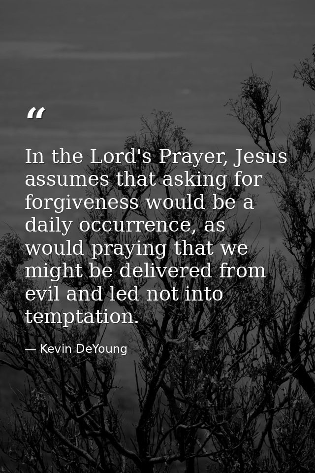 In the Lord's Prayer, Jesus assumes that asking for forgiveness would be a daily occurrence, as would praying that we mi — Kevin DeYoung