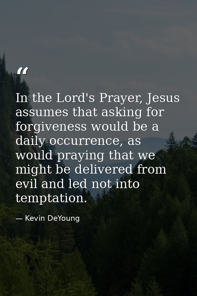 In the Lord's Prayer, Jesus assumes that asking for forgiveness would be a daily occurrence, as would praying that we mi — Kevin DeYoung