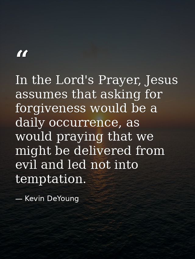 In the Lord's Prayer, Jesus assumes that asking for forgiveness would be a daily occurrence, as would praying that we mi — Kevin DeYoung