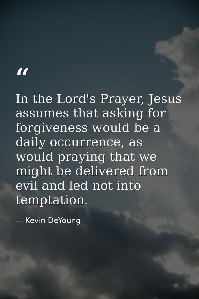 In the Lord's Prayer, Jesus assumes that asking for forgiveness would be a daily occurrence, as would praying that we mi — Kevin DeYoung
