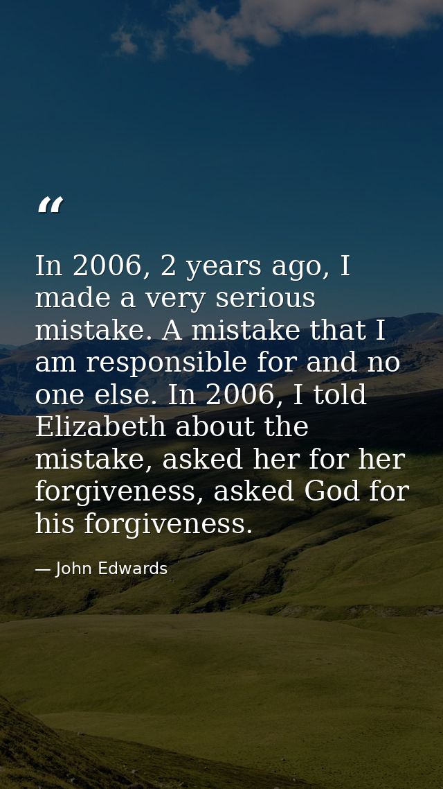 In 2006, 2 years ago, I made a very serious mistake. A mistake that I am responsible for and no one else. In 2006, I tol — John Edwards