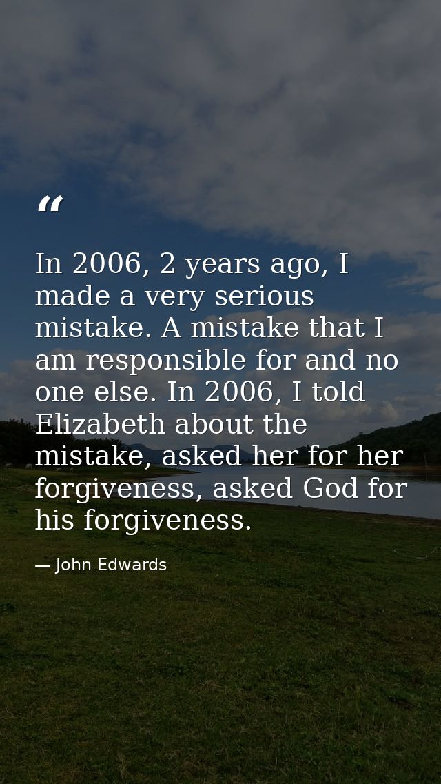 In 2006, 2 years ago, I made a very serious mistake. A mistake that I am responsible for and no one else. In 2006, I tol — John Edwards