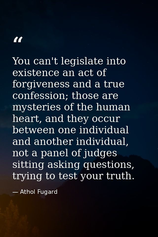 You can't legislate into existence an act of forgiveness and a true confession; those are mysteries of the human heart,  — Athol Fugard