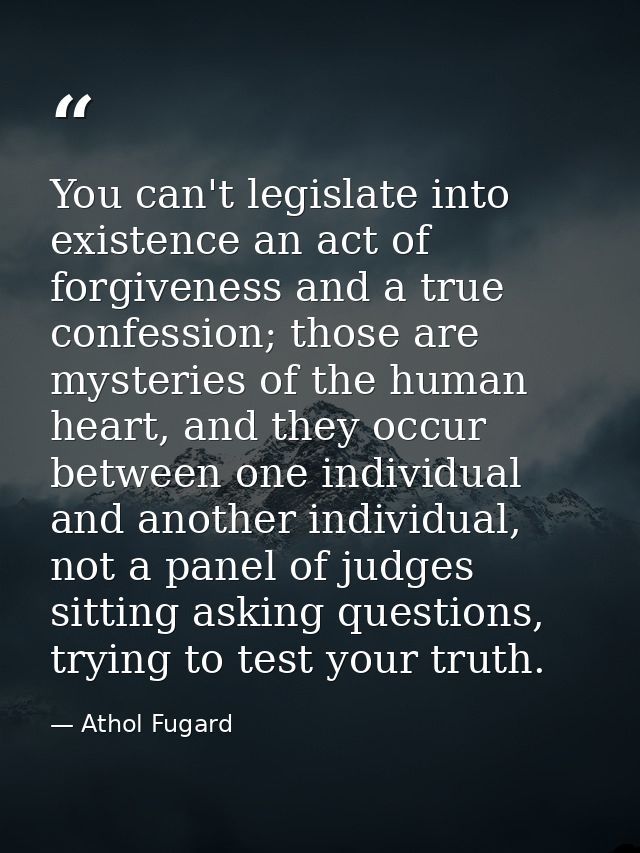 You can't legislate into existence an act of forgiveness and a true confession; those are mysteries of the human heart,  — Athol Fugard