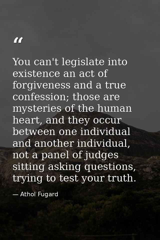 You can't legislate into existence an act of forgiveness and a true confession; those are mysteries of the human heart,  — Athol Fugard