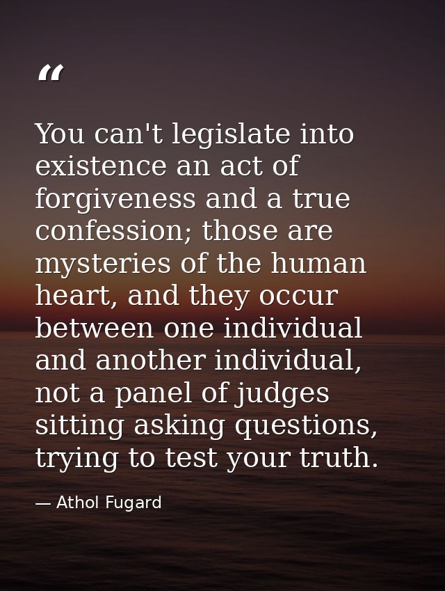 You can't legislate into existence an act of forgiveness and a true confession; those are mysteries of the human heart,  — Athol Fugard