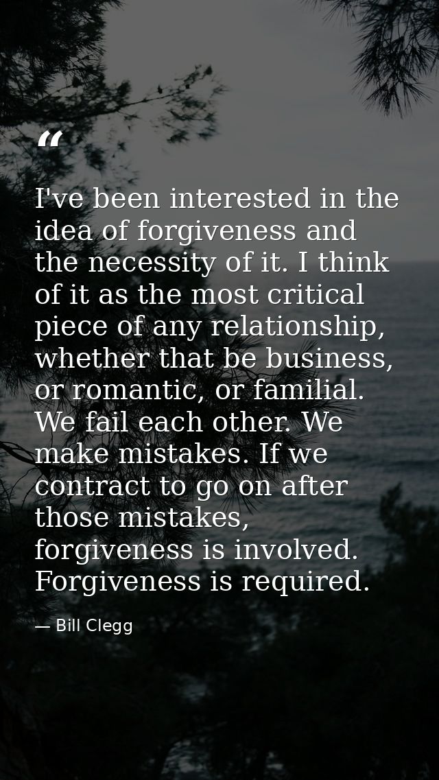 I've been interested in the idea of forgiveness and the necessity of it. I think of it as the most critical piece of any — Bill Clegg