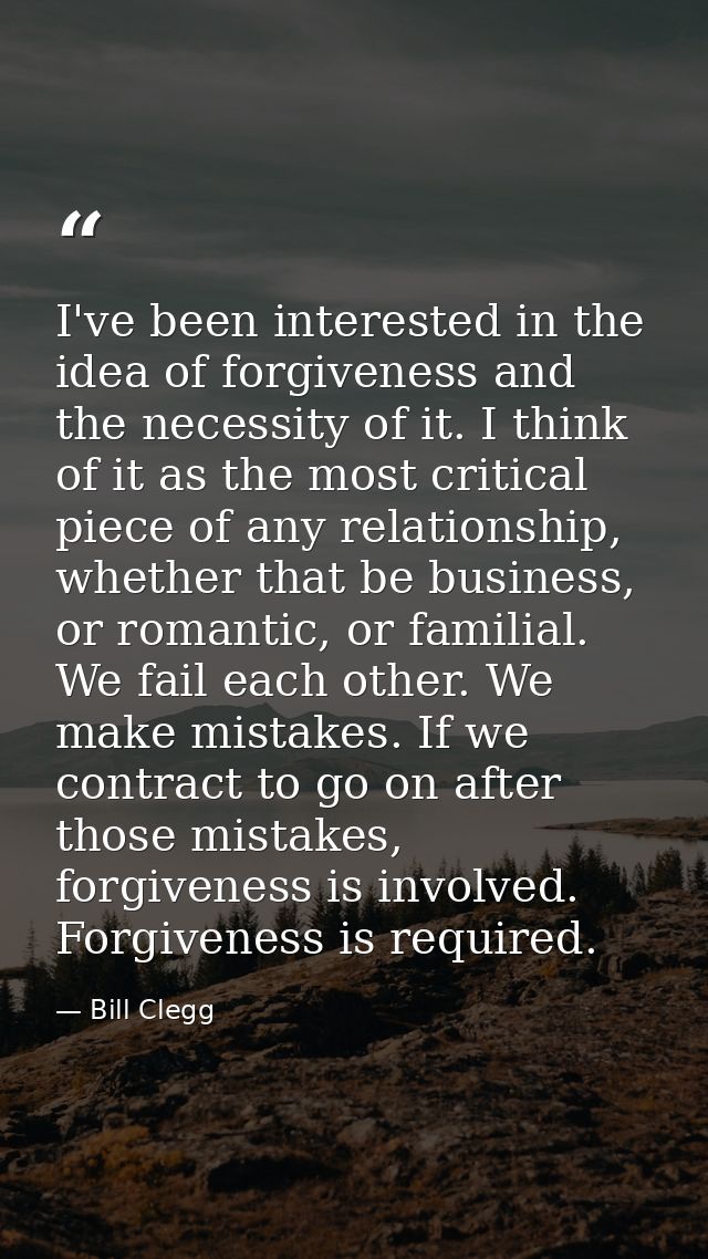 I've been interested in the idea of forgiveness and the necessity of it. I think of it as the most critical piece of any — Bill Clegg