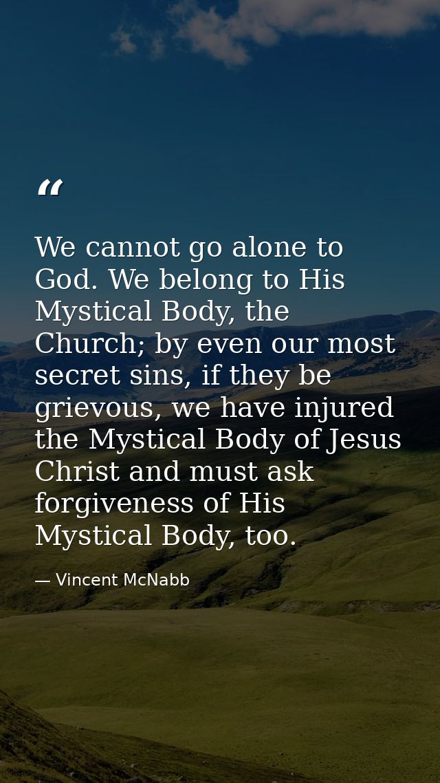 We cannot go alone to God. We belong to His Mystical Body, the Church; by even our most secret sins, if they be grievous — Vincent McNabb