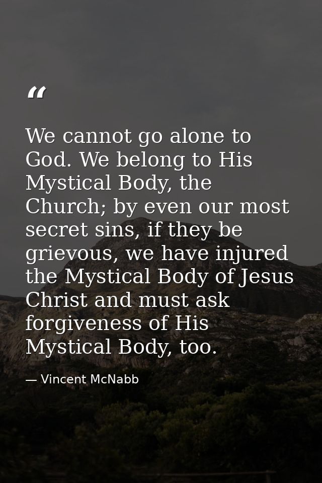 We cannot go alone to God. We belong to His Mystical Body, the Church; by even our most secret sins, if they be grievous — Vincent McNabb