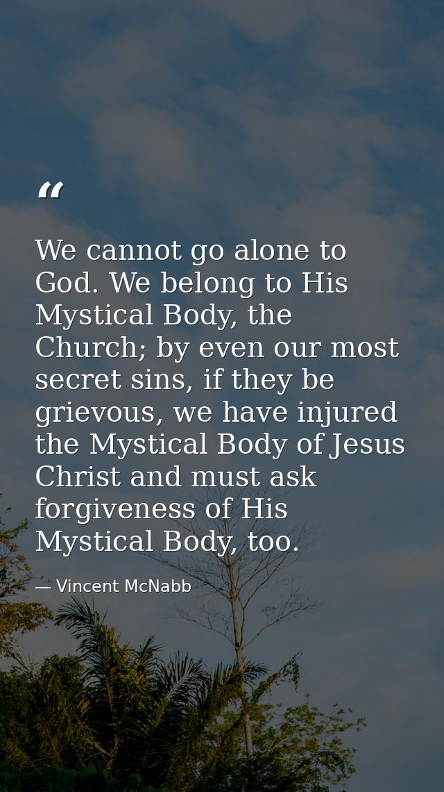 We cannot go alone to God. We belong to His Mystical Body, the Church; by even our most secret sins, if they be grievous — Vincent McNabb