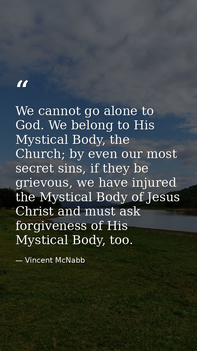 We cannot go alone to God. We belong to His Mystical Body, the Church; by even our most secret sins, if they be grievous — Vincent McNabb