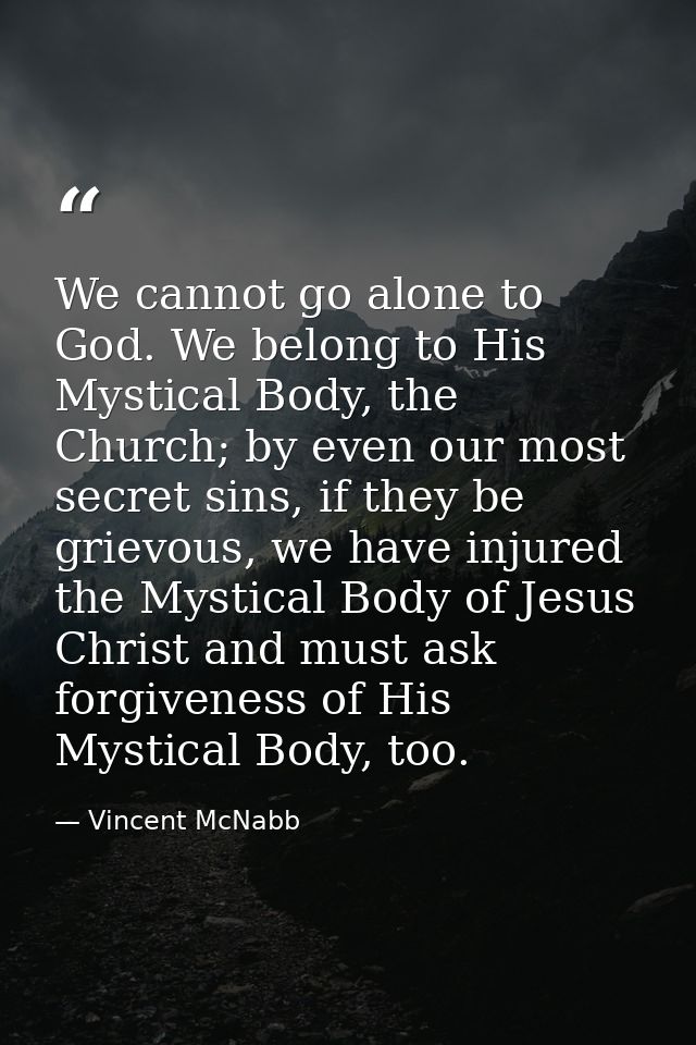 We cannot go alone to God. We belong to His Mystical Body, the Church; by even our most secret sins, if they be grievous — Vincent McNabb