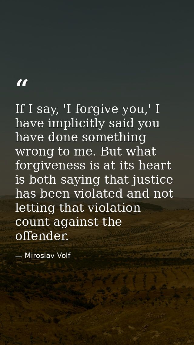 If I say, 'I forgive you,' I have implicitly said you have done something wrong to me. But what forgiveness is at its he — Miroslav Volf