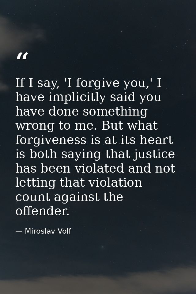 If I say, 'I forgive you,' I have implicitly said you have done something wrong to me. But what forgiveness is at its he — Miroslav Volf