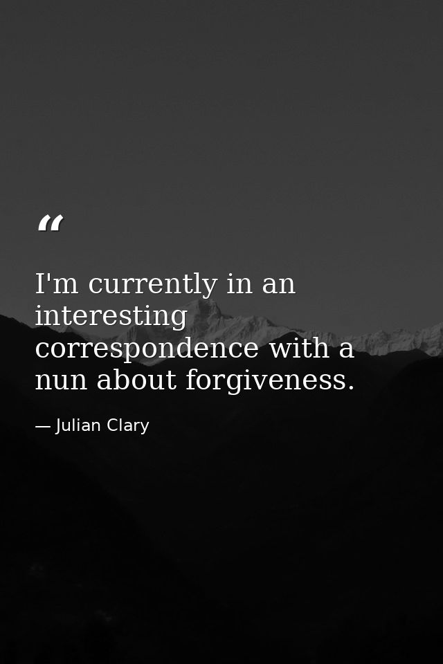 I'm currently in an interesting correspondence with a nun about forgiveness. — Julian Clary