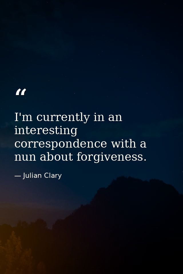 I'm currently in an interesting correspondence with a nun about forgiveness. — Julian Clary