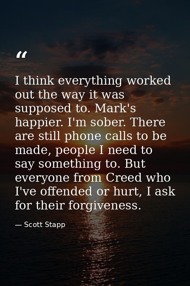 I think everything worked out the way it was supposed to. Mark's happier. I'm sober. There are still phone calls to be m — Scott Stapp