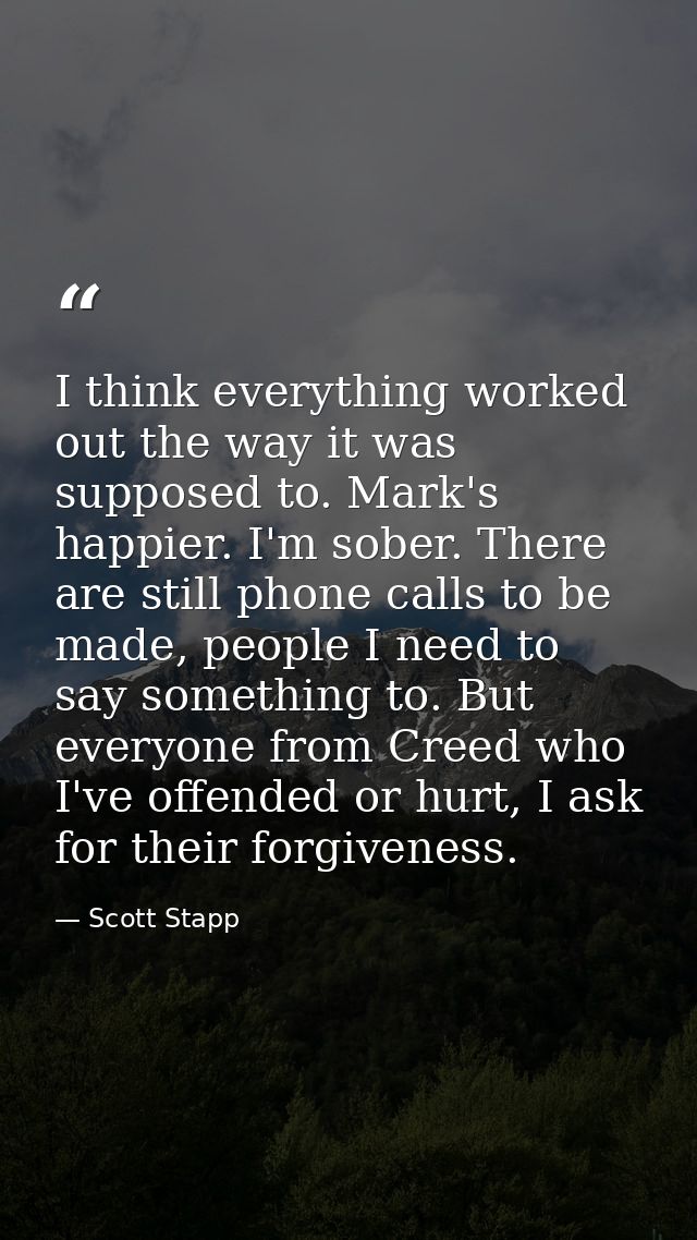 I think everything worked out the way it was supposed to. Mark's happier. I'm sober. There are still phone calls to be m — Scott Stapp
