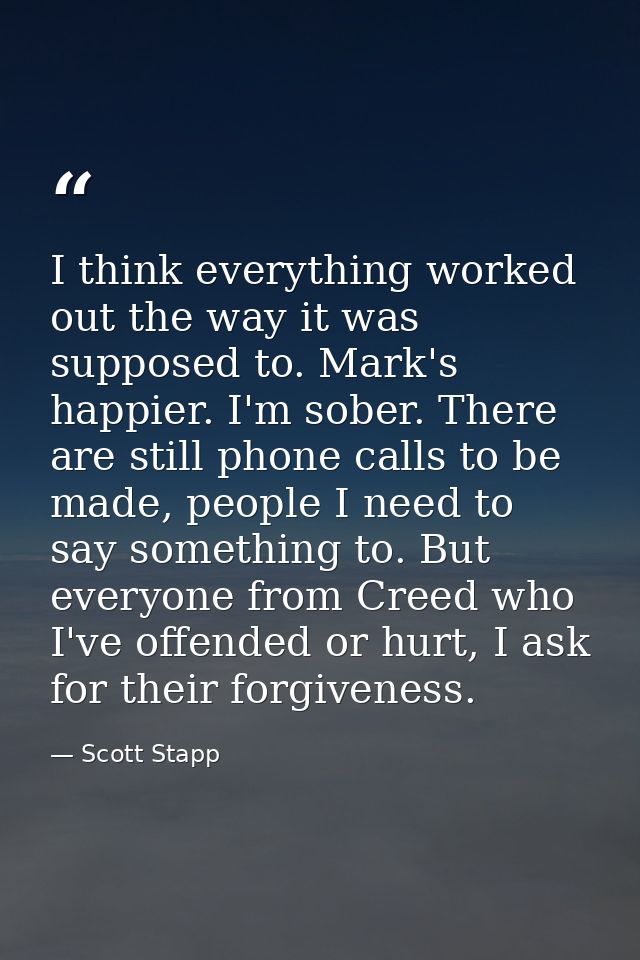 I think everything worked out the way it was supposed to. Mark's happier. I'm sober. There are still phone calls to be m — Scott Stapp