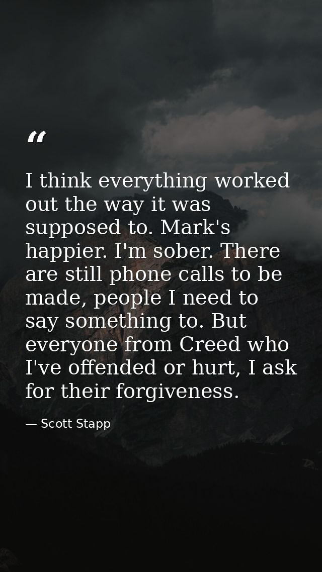 I think everything worked out the way it was supposed to. Mark's happier. I'm sober. There are still phone calls to be m — Scott Stapp