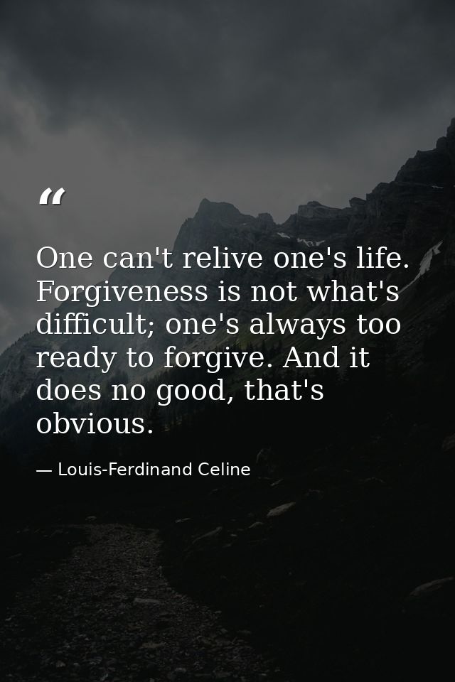 One can't relive one's life. Forgiveness is not what's difficult; one's always too ready to forgive. And it does no good — Louis-Ferdinand Celine