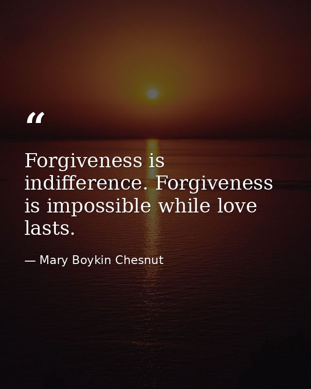 Forgiveness is indifference. Forgiveness is impossible while love lasts. — Mary Boykin Chesnut