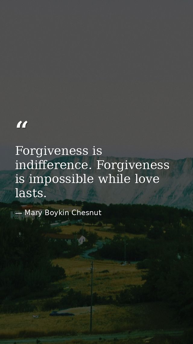 Forgiveness is indifference. Forgiveness is impossible while love lasts. — Mary Boykin Chesnut