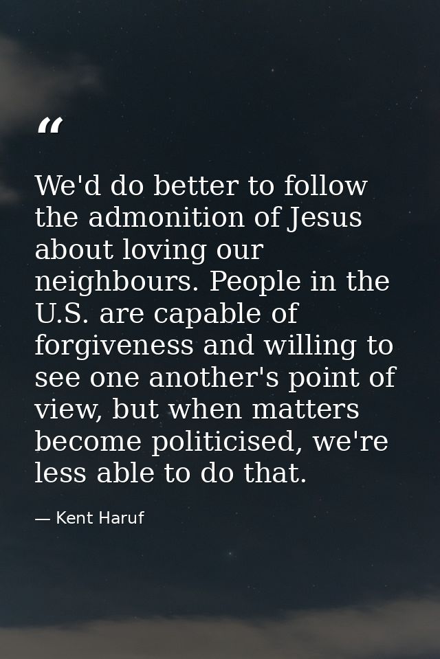 We'd do better to follow the admonition of Jesus about loving our neighbours. People in the U.S. are capable of forgiven — Kent Haruf