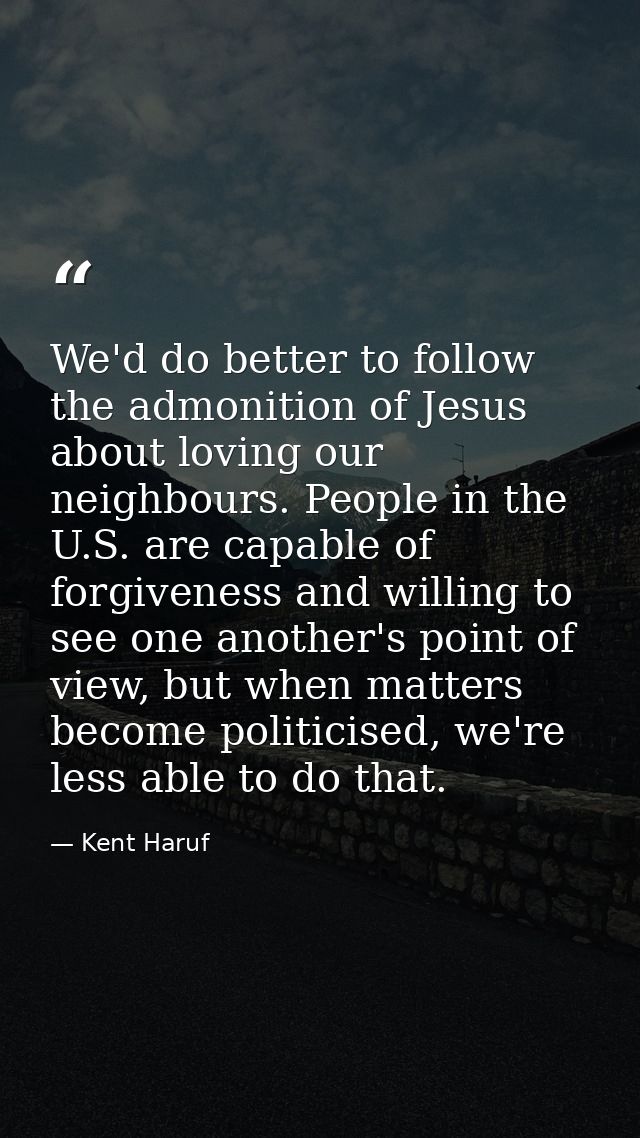 We'd do better to follow the admonition of Jesus about loving our neighbours. People in the U.S. are capable of forgiven — Kent Haruf