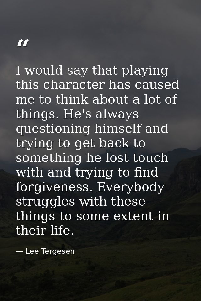 I would say that playing this character has caused me to think about a lot of things. He's always questioning himself an — Lee Tergesen