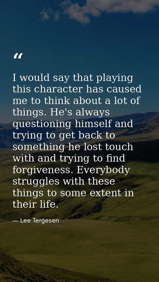 I would say that playing this character has caused me to think about a lot of things. He's always questioning himself an — Lee Tergesen
