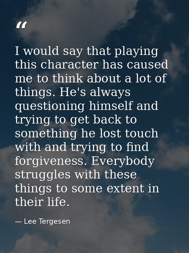 I would say that playing this character has caused me to think about a lot of things. He's always questioning himself an — Lee Tergesen