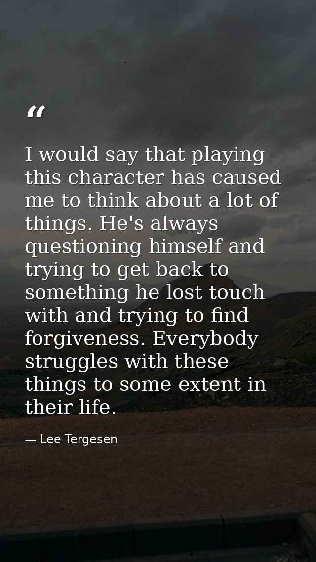 I would say that playing this character has caused me to think about a lot of things. He's always questioning himself an — Lee Tergesen