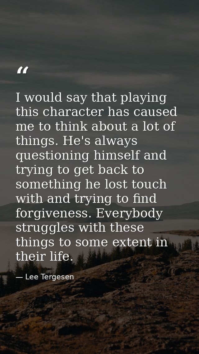 I would say that playing this character has caused me to think about a lot of things. He's always questioning himself an — Lee Tergesen