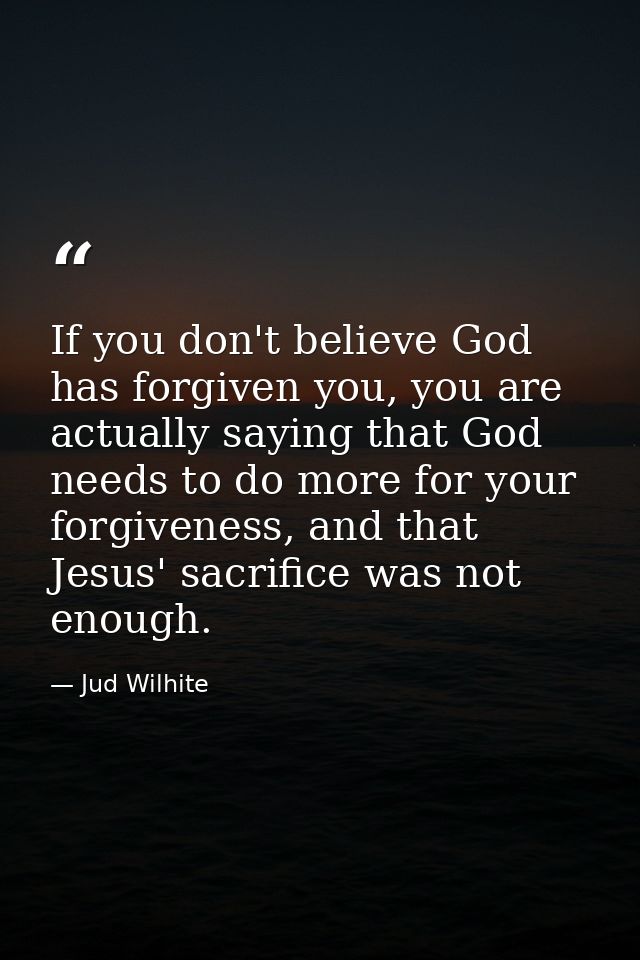 If you don't believe God has forgiven you, you are actually saying that God needs to do more for your forgiveness, and t — Jud Wilhite