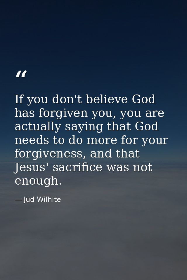 If you don't believe God has forgiven you, you are actually saying that God needs to do more for your forgiveness, and t — Jud Wilhite