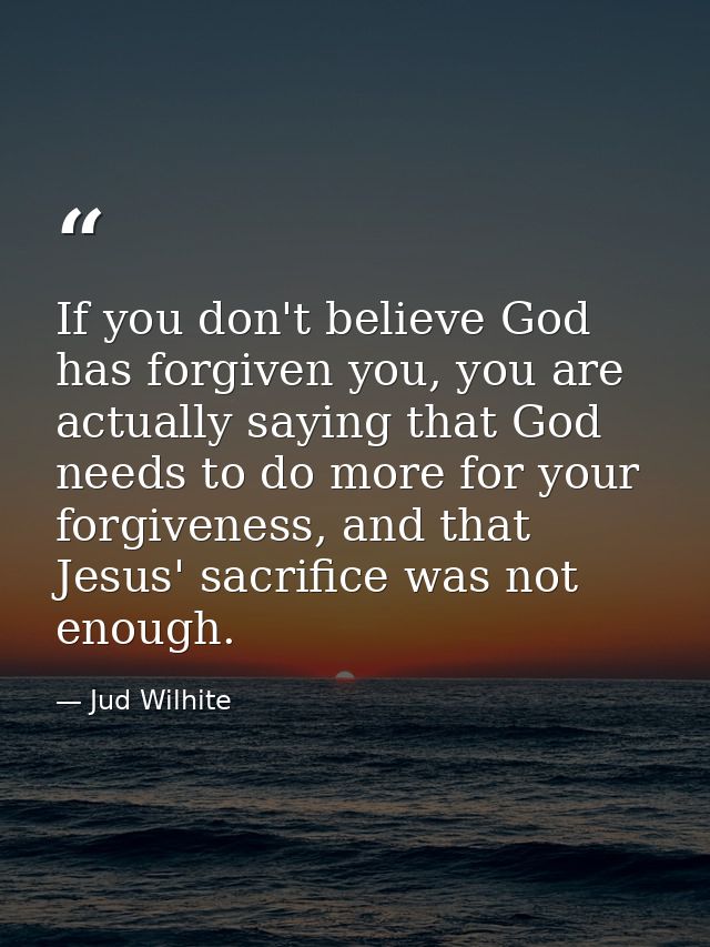 If you don't believe God has forgiven you, you are actually saying that God needs to do more for your forgiveness, and t — Jud Wilhite