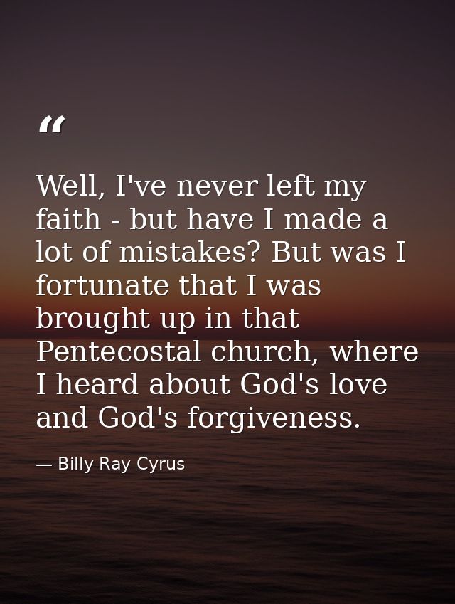 Well, I've never left my faith - but have I made a lot of mistakes? But was I fortunate that I was brought up in that Pe — Billy Ray Cyrus