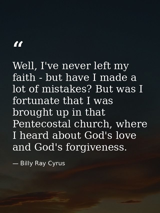 Well, I've never left my faith - but have I made a lot of mistakes? But was I fortunate that I was brought up in that Pe — Billy Ray Cyrus