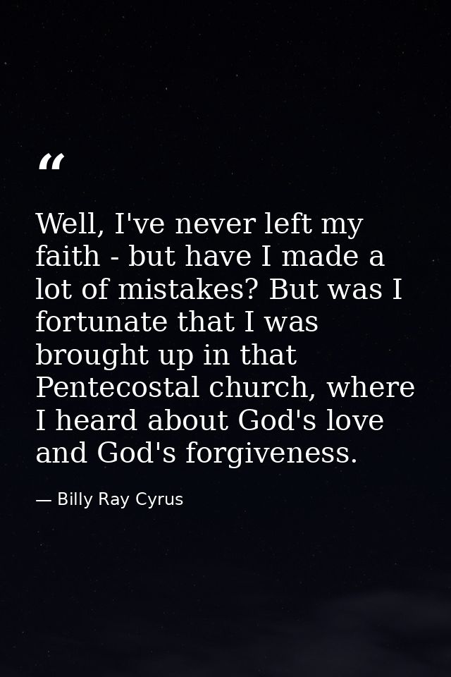 Well, I've never left my faith - but have I made a lot of mistakes? But was I fortunate that I was brought up in that Pe — Billy Ray Cyrus