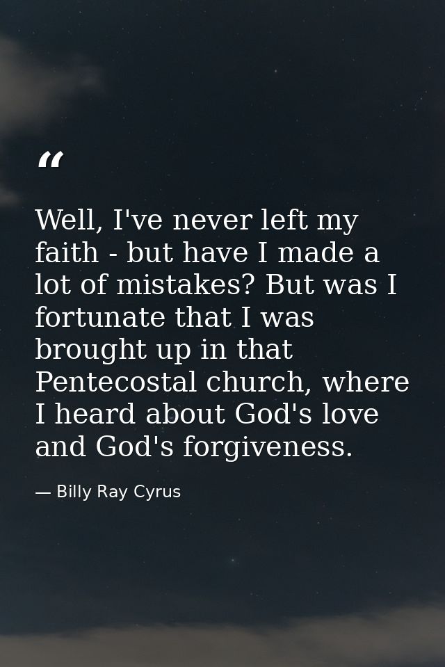 Well, I've never left my faith - but have I made a lot of mistakes? But was I fortunate that I was brought up in that Pe — Billy Ray Cyrus