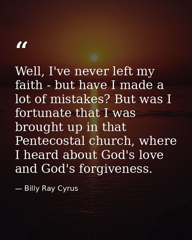 Well, I've never left my faith - but have I made a lot of mistakes? But was I fortunate that I was brought up in that Pe — Billy Ray Cyrus