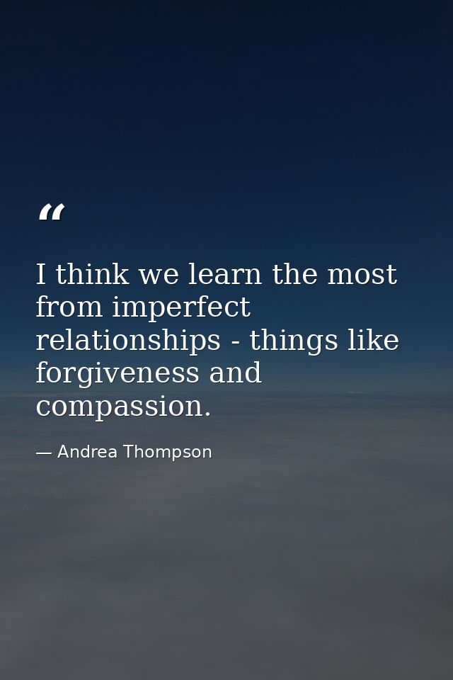 I think we learn the most from imperfect relationships - things like forgiveness and compassion. — Andrea Thompson