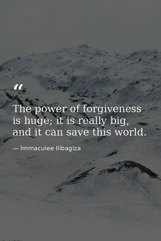 The power of forgiveness is huge; it is really big, and it can save this world. — Immaculee Ilibagiza